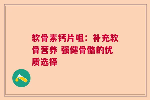 软骨素钙片咀：补充软骨营养 强健骨骼的优质选择