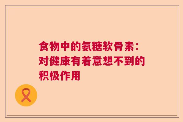 食物中的氨糖软骨素：对健康有着意想不到的积极作用