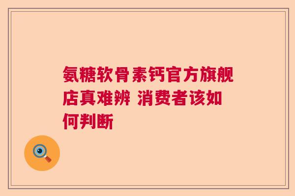氨糖软骨素钙官方旗舰店真难辨 消费者该如何判断