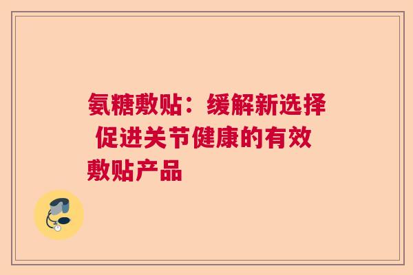 氨糖敷贴：缓解新选择 促进关节健康的有效敷贴产品
