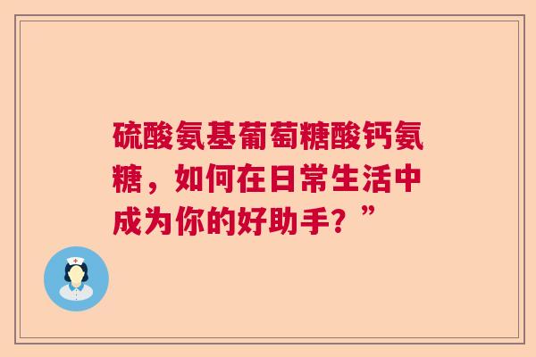 硫酸氨基葡萄糖酸钙氨糖，如何在日常生活中成为你的好助手？”