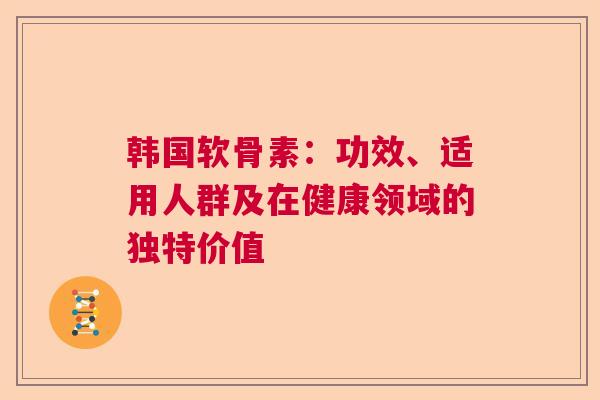 韩国软骨素：功效、适用人群及在健康领域的独特价值