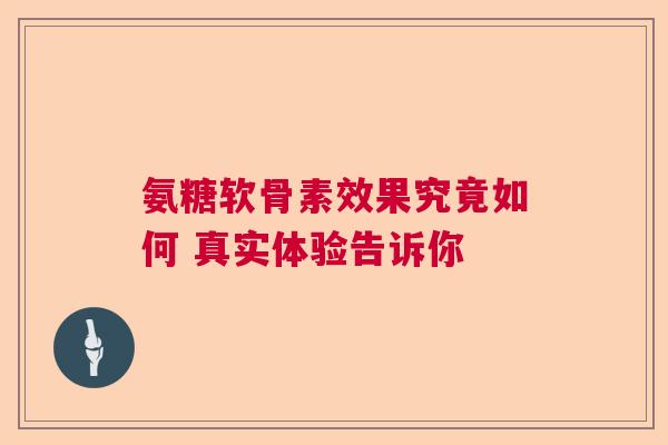 氨糖软骨素效果究竟如何 真实体验告诉你