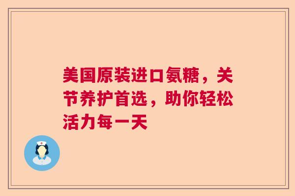 美国原装进口氨糖，关节养护首选，助你轻松活力每一天