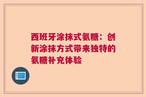 西班牙涂抹式氨糖：创新涂抹方式带来独特的氨糖补充体验