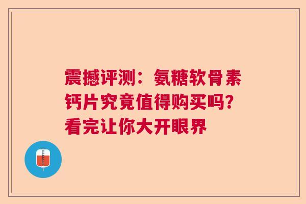 震撼评测：氨糖软骨素钙片究竟值得购买吗？看完让你大开眼界