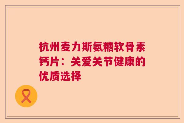杭州麦力斯氨糖软骨素钙片：关爱关节健康的优质选择