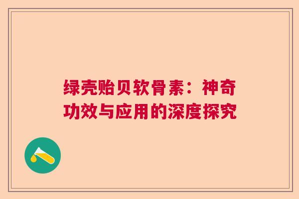 绿壳贻贝软骨素：神奇功效与应用的深度探究
