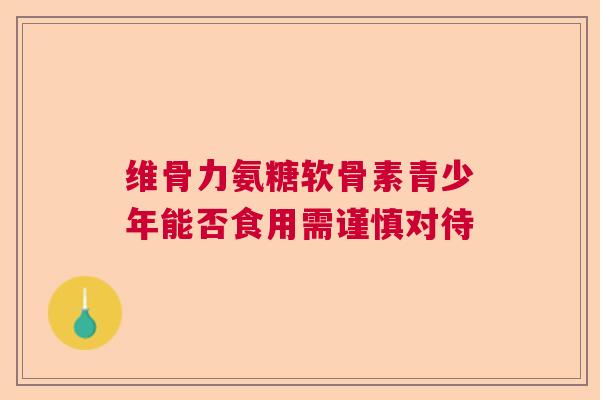 维骨力氨糖软骨素青少年能否食用需谨慎对待