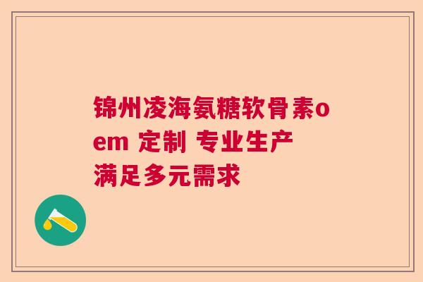 锦州凌海氨糖软骨素oem 定制 专业生产满足多元需求