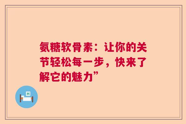 氨糖软骨素：让你的关节轻松每一步，快来了解它的魅力”