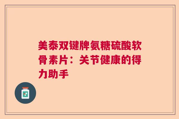 美泰双键牌氨糖硫酸软骨素片：关节健康的得力助手
