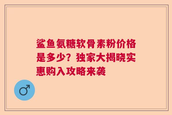 鲨鱼氨糖软骨素粉价格是多少？独家大揭晓实惠购入攻略来袭