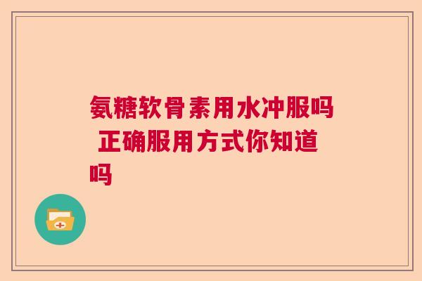 氨糖软骨素用水冲服吗 正确服用方式你知道吗