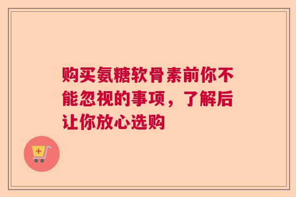 购买氨糖软骨素前你不能忽视的事项，了解后让你放心选购