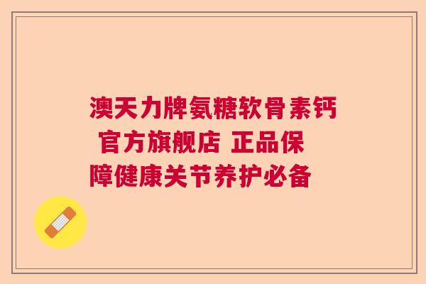 澳天力牌氨糖软骨素钙 官方旗舰店 正品保障健康关节养护必备