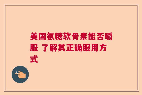 美国氨糖软骨素能否嚼服 了解其正确服用方式