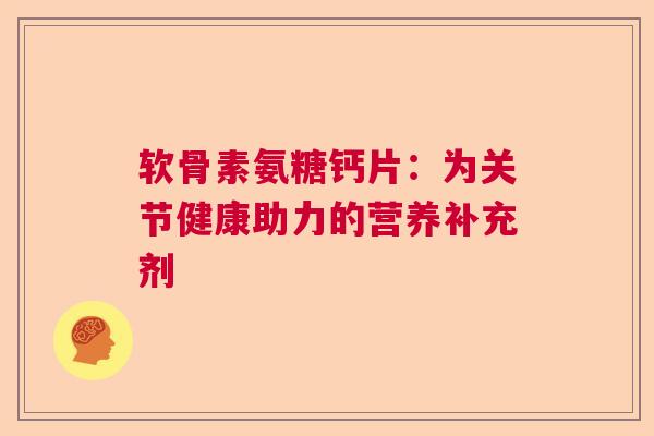 软骨素氨糖钙片：为关节健康助力的营养补充剂