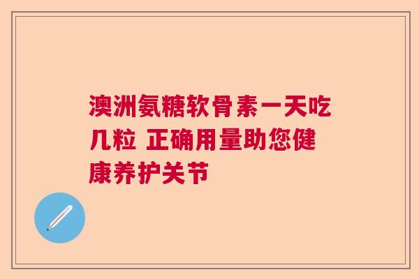澳洲氨糖软骨素一天吃几粒 正确用量助您健康养护关节