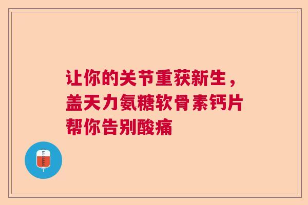 让你的关节重获新生，盖天力氨糖软骨素钙片帮你告别酸痛
