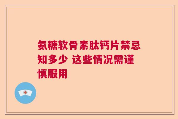 氨糖软骨素肽钙片禁忌知多少 这些情况需谨慎服用