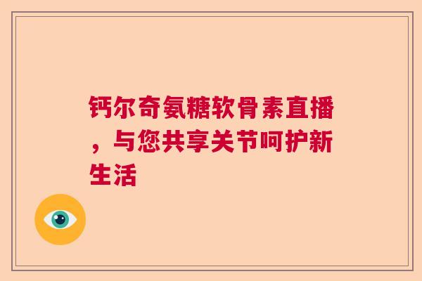 钙尔奇氨糖软骨素直播，与您共享关节呵护新生活