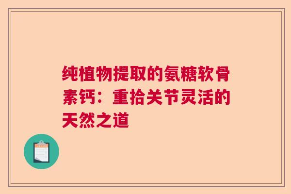 纯植物提取的氨糖软骨素钙：重拾关节灵活的天然之道