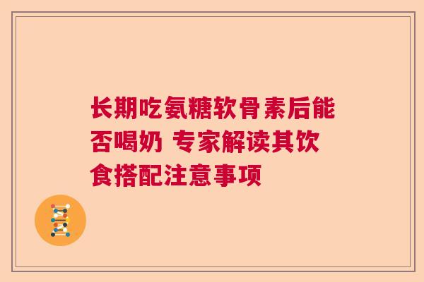 长期吃氨糖软骨素后能否喝奶 专家解读其饮食搭配注意事项