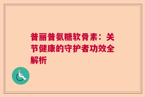 普丽普氨糖软骨素：关节健康的守护者功效全解析