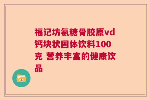 福记坊氨糖骨胶原vd钙块状固体饮料100克 营养丰富的健康饮品