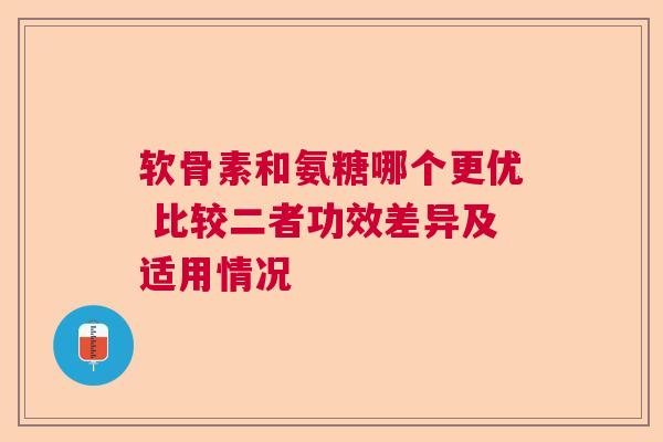 软骨素和氨糖哪个更优 比较二者功效差异及适用情况