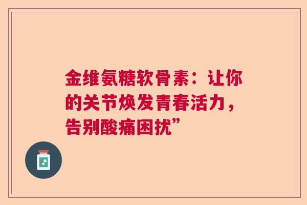 金维氨糖软骨素：让你的关节焕发青春活力，告别酸痛困扰”