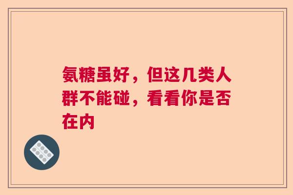 氨糖虽好，但这几类人群不能碰，看看你是否在内