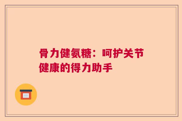 骨力健氨糖：呵护关节健康的得力助手