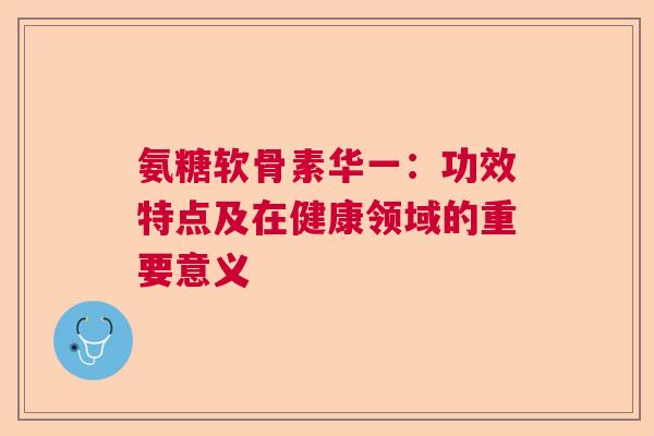 氨糖软骨素华一：功效特点及在健康领域的重要意义
