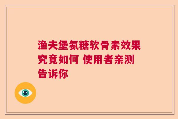 渔夫堡氨糖软骨素效果究竟如何 使用者亲测告诉你