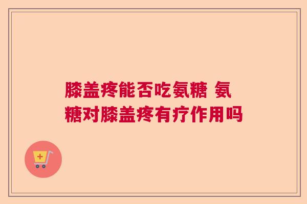 膝盖疼能否吃氨糖 氨糖对膝盖疼有疗作用吗