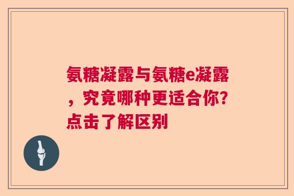 氨糖凝露与氨糖e凝露，究竟哪种更适合你？点击了解区别