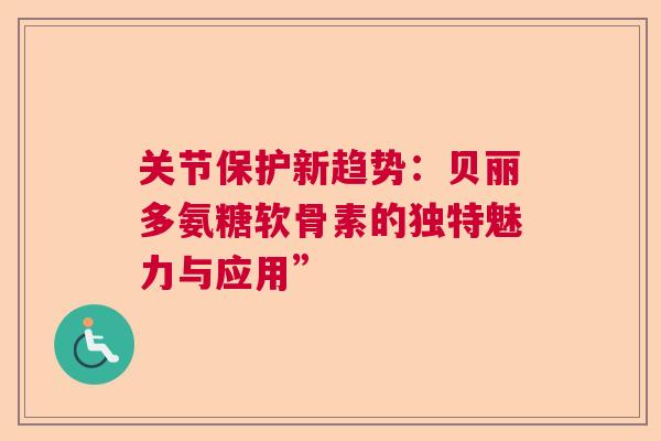 关节保护新趋势：贝丽多氨糖软骨素的独特魅力与应用”