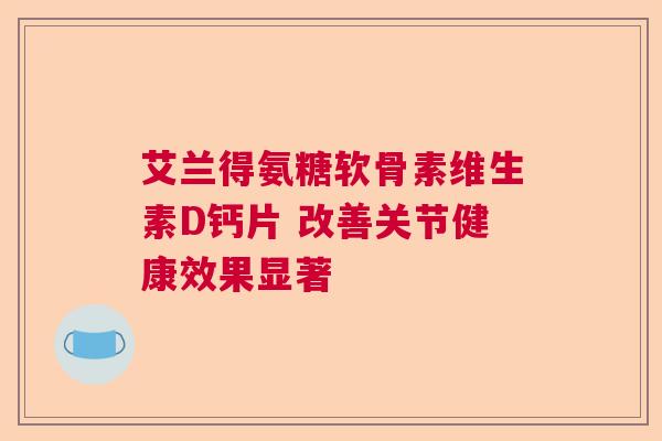 艾兰得氨糖软骨素维生素D钙片 改善关节健康效果显著