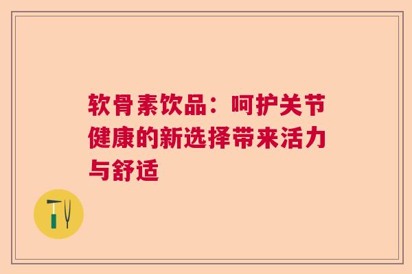 软骨素饮品：呵护关节健康的新选择带来活力与舒适