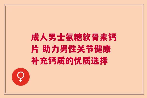 成人男士氨糖软骨素钙片 助力男性关节健康补充钙质的优质选择