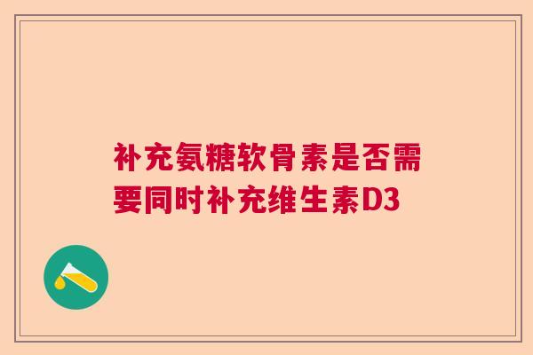 补充氨糖软骨素是否需要同时补充维生素D3