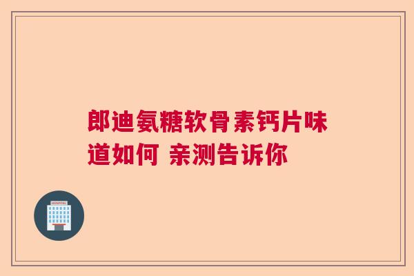 郎迪氨糖软骨素钙片味道如何 亲测告诉你
