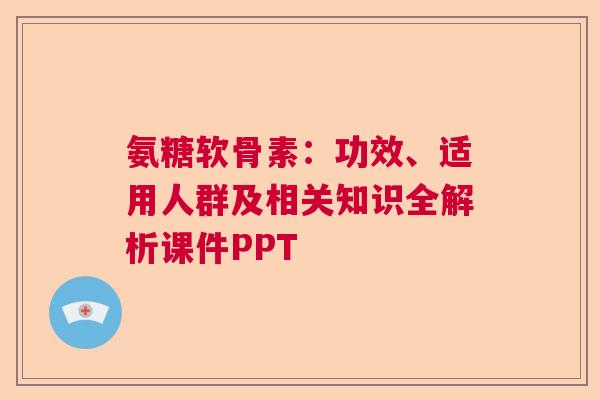 氨糖软骨素：功效、适用人群及相关知识全解析课件PPT