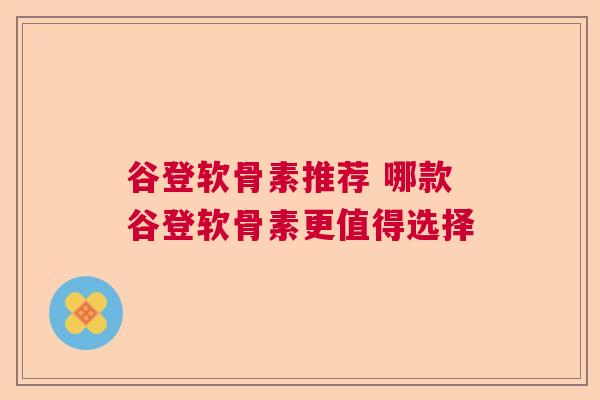 谷登软骨素推荐 哪款谷登软骨素更值得选择