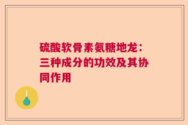 硫酸软骨素氨糖地龙：三种成分的功效及其协同作用