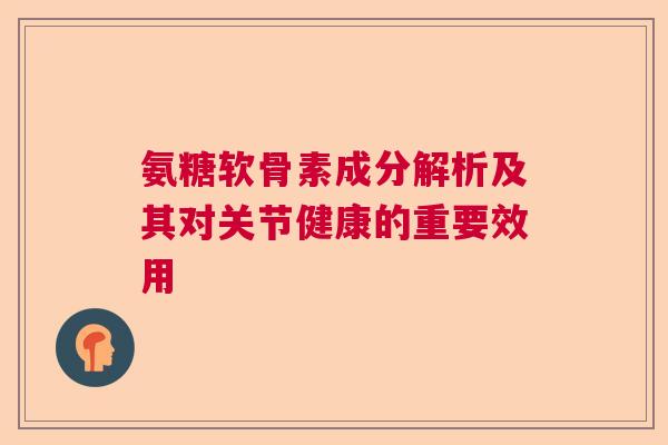 氨糖软骨素成分解析及其对关节健康的重要效用