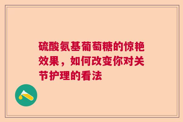 硫酸氨基葡萄糖的惊艳效果，如何改变你对关节护理的看法