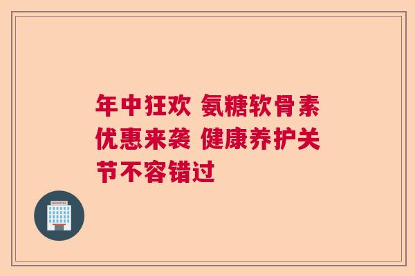 年中狂欢 氨糖软骨素优惠来袭 健康养护关节不容错过
